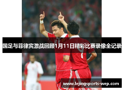 国足与菲律宾激战回顾1月11日精彩比赛录像全记录