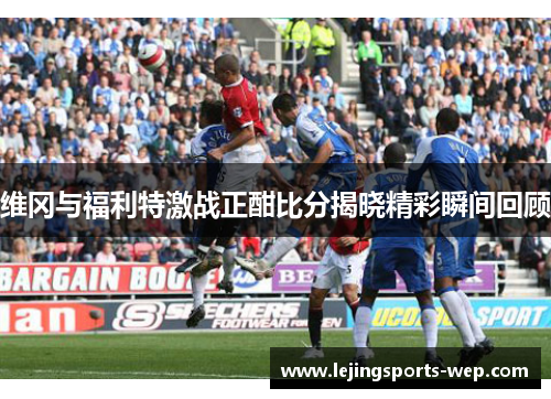 维冈与福利特激战正酣比分揭晓精彩瞬间回顾