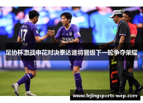 足协杯激战申花对决泰达谁将晋级下一轮争夺荣耀